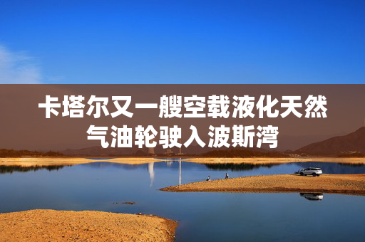 卡塔尔又一艘空载液化天然气油轮驶入波斯湾