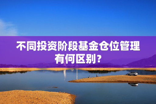 不同投资阶段基金仓位管理有何区别？