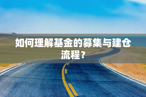 如何理解基金的募集与建仓流程？