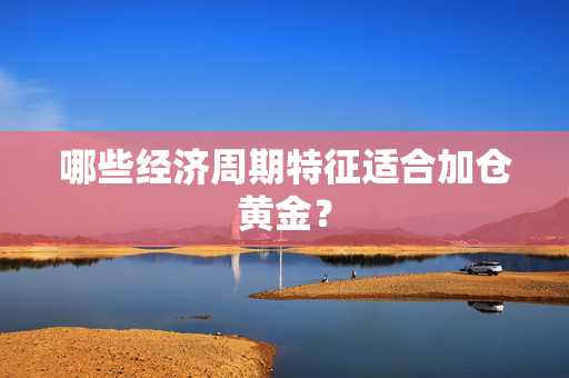 哪些经济周期特征适合加仓黄金？