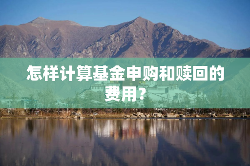 怎样计算基金申购和赎回的费用？