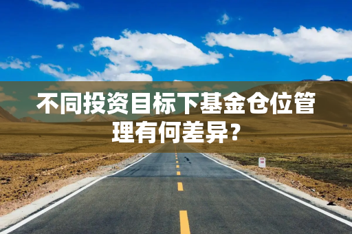 不同投资目标下基金仓位管理有何差异？