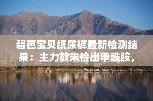 碧芭宝贝纸尿裤最新检测结果：主力款未检出甲酰胺，剩余批次随出随公示