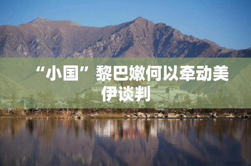 “小国”黎巴嫩何以牵动美伊谈判