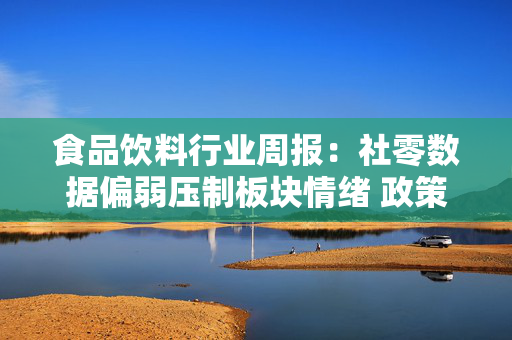 食品饮料行业周报：社零数据偏弱压制板块情绪 政策托底筑牢消费修复基底