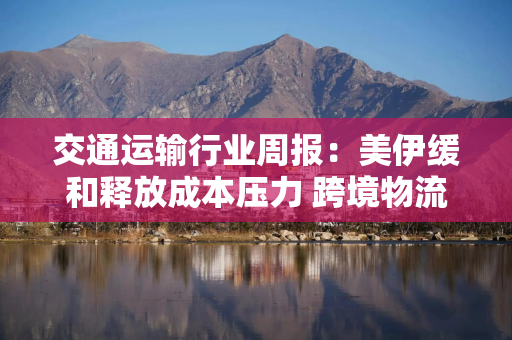 交通运输行业周报：美伊缓和释放成本压力 跨境物流估值修复可期