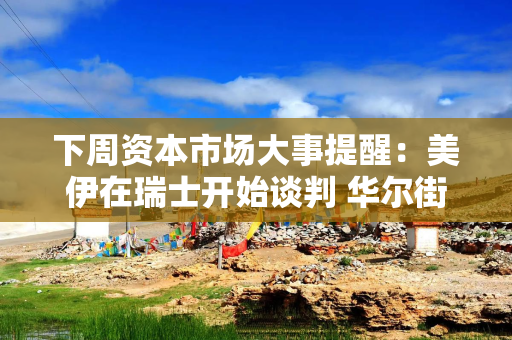 下周资本市场大事提醒：美伊在瑞士开始谈判 华尔街屏息以待美光科技财报 深交所史上最大规模IPO来了