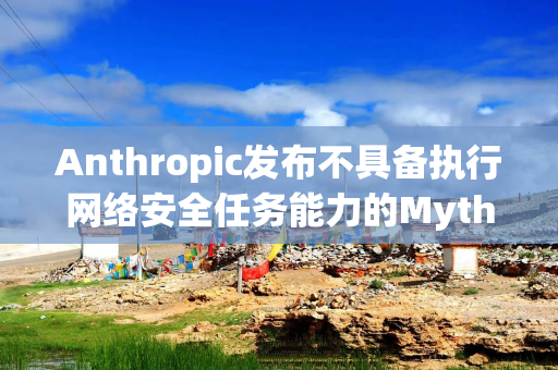 Anthropic发布不具备执行网络安全任务能力的Mythos模型