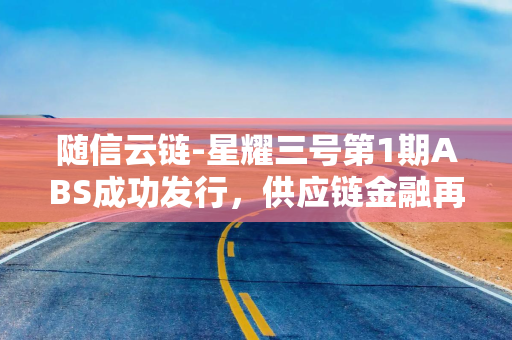 随信云链-星耀三号第1期ABS成功发行，供应链金融再添新标杆