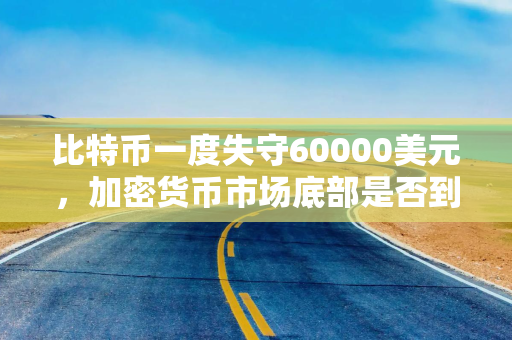 比特币一度失守60000美元，加密货币市场底部是否到来需看三大风向标