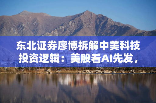 东北证券廖博拆解中美科技投资逻辑：美股看AI先发，A股看替代与全球配套