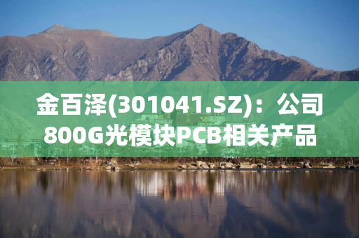 金百泽(301041.SZ)：公司800G光模块PCB相关产品已有样板及小批量交付