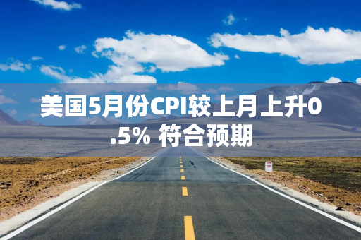 美国5月份CPI较上月上升0.5% 符合预期