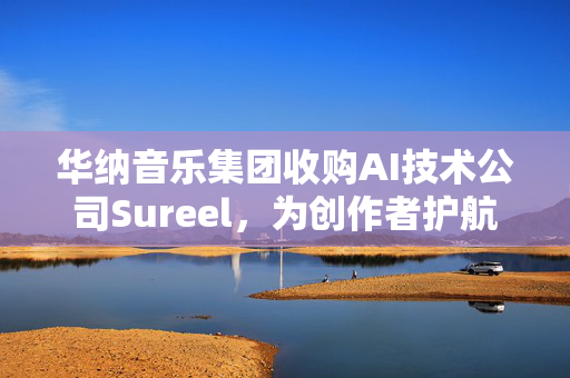 华纳音乐集团收购AI技术公司Sureel，为创作者护航AI时代权益
