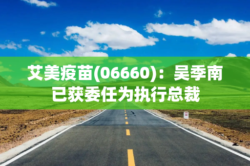 艾美疫苗(06660)：吴季南已获委任为执行总裁