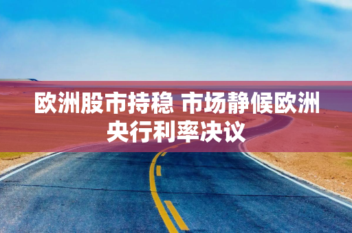 欧洲股市持稳 市场静候欧洲央行利率决议