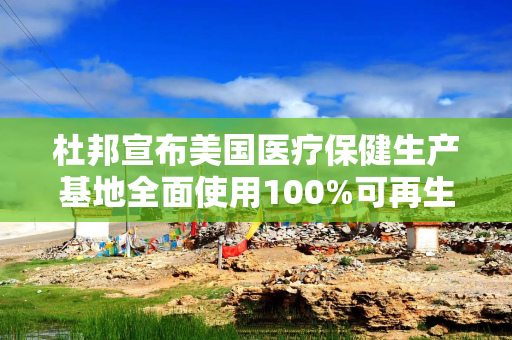 杜邦宣布美国医疗保健生产基地全面使用100%可再生电力