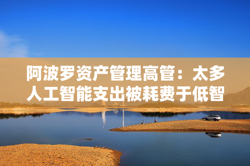 阿波罗资产管理高管：太多人工智能支出被耗费于低智商任务