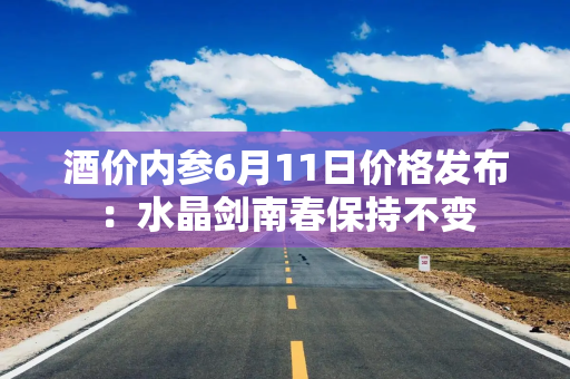 酒价内参6月11日价格发布：水晶剑南春保持不变