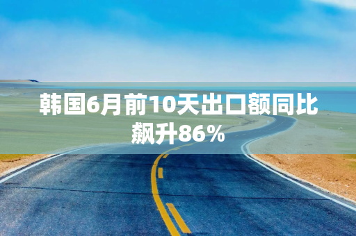 韩国6月前10天出口额同比飙升86%