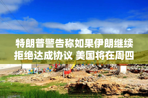 特朗普警告称如果伊朗继续拒绝达成协议 美国将在周四发动更多打击