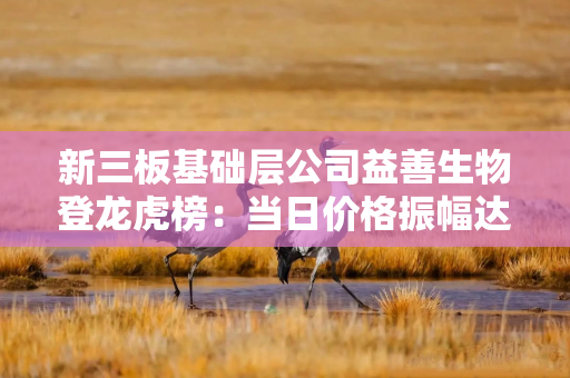 新三板基础层公司益善生物登龙虎榜：当日价格振幅达到50.82%