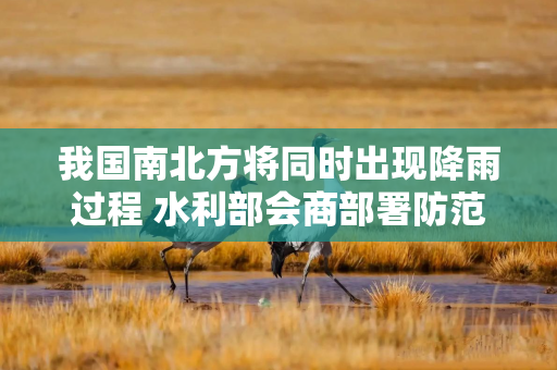 我国南北方将同时出现降雨过程 水利部会商部署防范应对工作