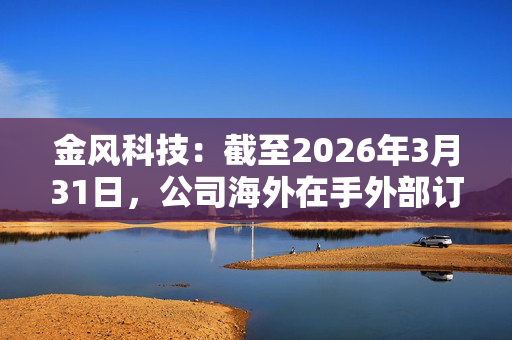 金风科技：截至2026年3月31日，公司海外在手外部订单共计9567MW