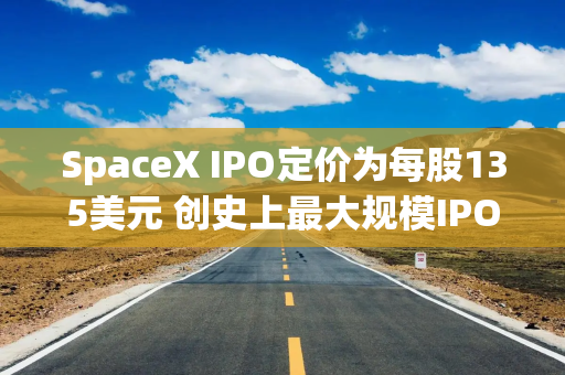 SpaceX IPO定价为每股135美元 创史上最大规模IPO