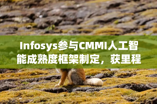 Infosys参与CMMI人工智能成熟度框架制定，获里程碑式认可