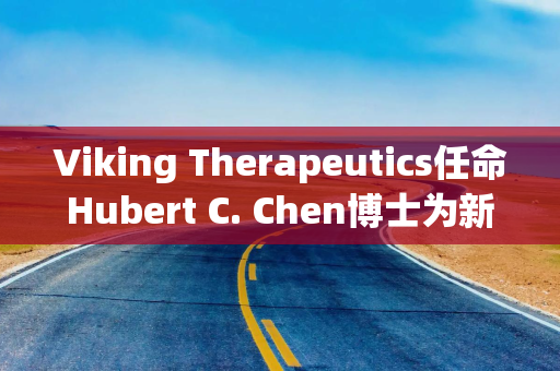 Viking Therapeutics任命Hubert C. Chen博士为新任首席医疗官
