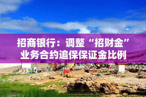招商银行：调整“招财金”业务合约追保保证金比例