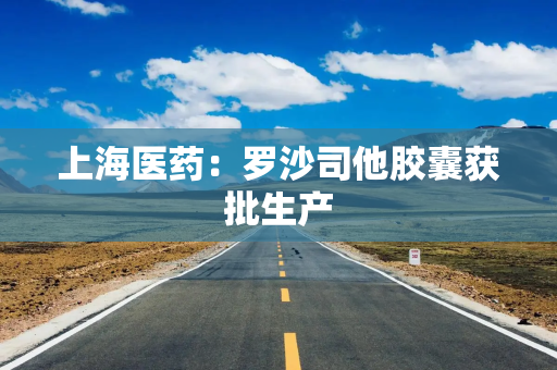 上海医药:罗沙司他胶囊获批生产 上海医药:罗沙司他胶囊获批生产