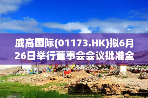 威高国际(01173.HK)拟6月26日举行董事会会议批准全年业绩