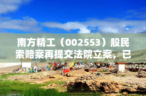 南方精工（002553）股民索赔案再提交法院立案，已有获赔，时效不足1个月