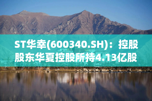 ST华幸(600340.SH)：控股股东华夏控股所持4.13亿股被司法冻结及轮候冻结