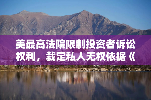美最高法院限制投资者诉讼权利，裁定私人无权依据《投资公司法》起诉