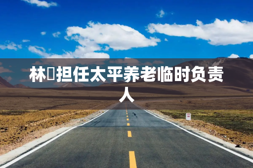 林喆担任太平养老临时负责人
