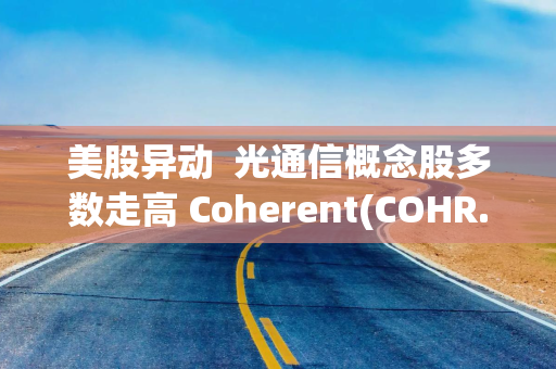 美股异动  光通信概念股多数走高 Coherent(COHR.US)涨超7%