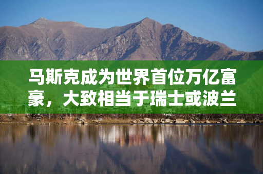 马斯克成为世界首位万亿富豪，大致相当于瑞士或波兰一年的GDP