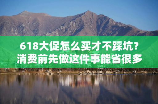 618大促怎么买才不踩坑？消费前先做这件事能省很多麻烦