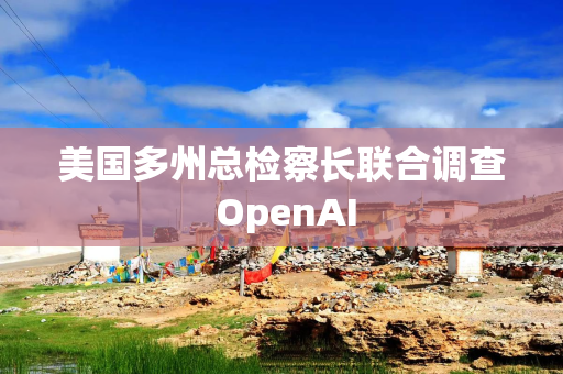 美国多州总检察长联合调查 OpenAI