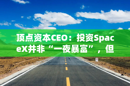 顶点资本CEO：投资SpaceX并非“一夜暴富”，但能带来可观收益