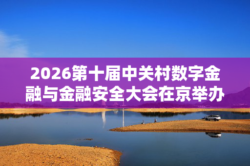 2026第十届中关村数字金融与金融安全大会在京举办