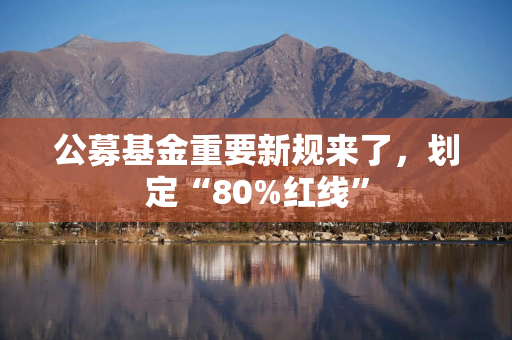 公募基金重要新规来了，划定“80%红线”