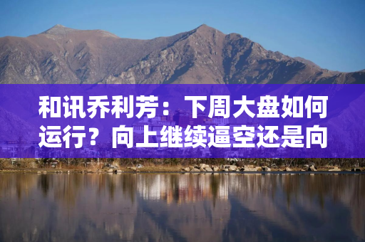 和讯乔利芳：下周大盘如何运行？向上继续逼空还是向下补缺？