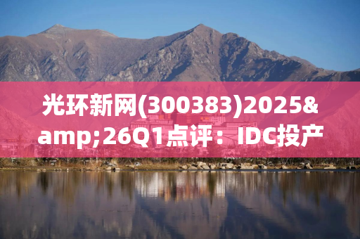 光环新网(300383)2025&26Q1点评：IDC投产提速明显 商誉减值影响表观利润