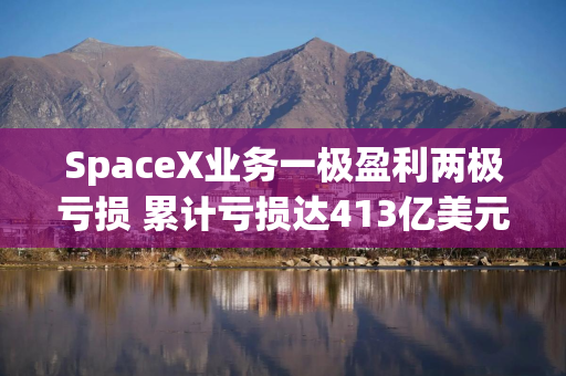 SpaceX业务一极盈利两极亏损 累计亏损达413亿美元