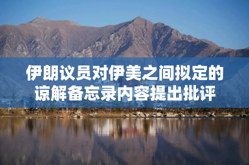 伊朗议员对伊美之间拟定的谅解备忘录内容提出批评