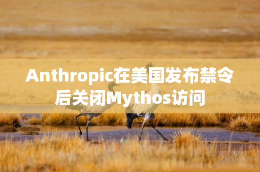 Anthropic在美国发布禁令后关闭Mythos访问